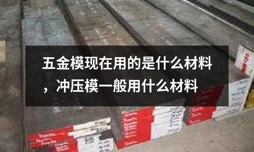 五金模現在用的是什么材料,沖壓模一般用什么材料