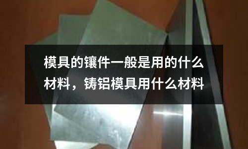 模具的鑲件一般是用的什么材料,鑄鋁模具用什么材料