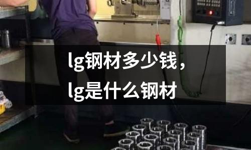 lg鋼材多少錢，lg是什么鋼材