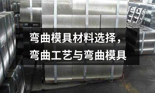 彎曲模具材料選擇，彎曲工藝與彎曲模具