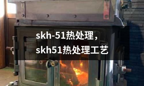 skh-51熱處理,skh51熱處理工藝