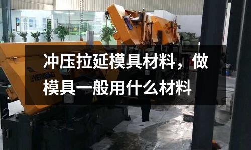沖壓拉延模具材料，做模具一般用什么材料