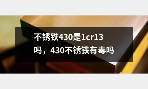 不銹鐵430是1cr13嗎，430不銹鐵有毒嗎