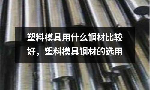 塑料模具用什么鋼材比較好,塑料模具鋼材的選用