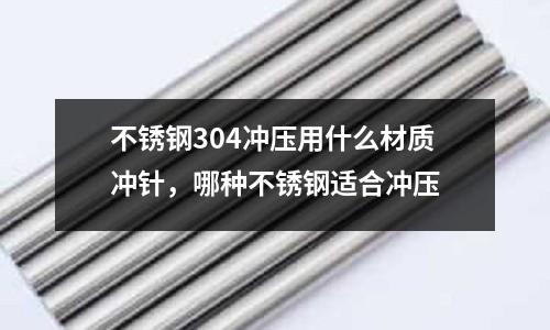 不銹鋼304沖壓用什么材質(zhì)沖針,哪種不銹鋼適合沖壓
