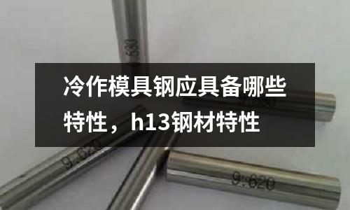 冷作模具鋼應具備哪些特性，h13鋼材特性