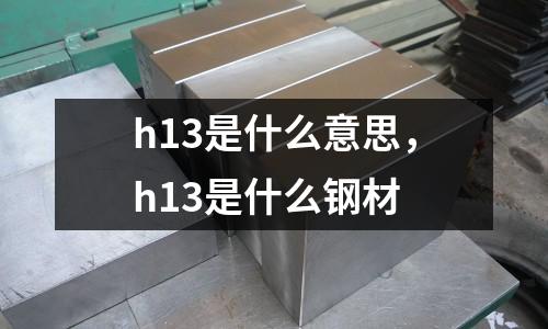 h13是什么意思,h13是什么鋼材