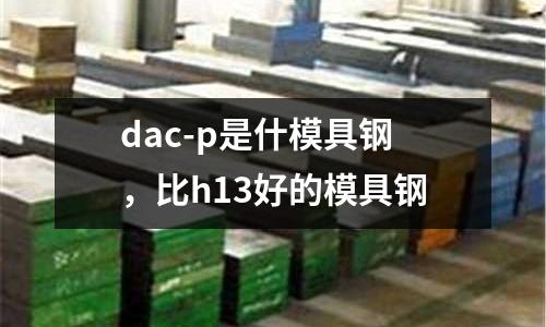 dac-p是什模具鋼，比h13好的模具鋼
