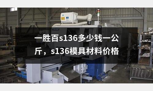 一勝百s136多少錢一公斤，s136模具材料價格