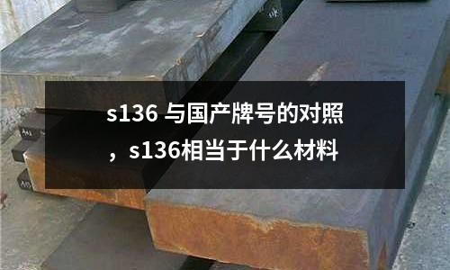 s136 與國產(chǎn)牌號的對照,s136相當(dāng)于什么材料