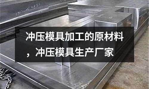 沖壓模具加工的原材料，沖壓模具生產(chǎn)廠家