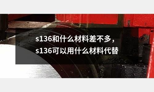 s136和什么材料差不多,s136可以用什么材料代替