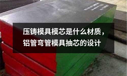 壓鑄模具模芯是什么材質，鋁管彎管模具抽芯的設計