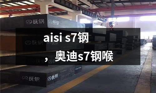 aisi s7鋼，奧迪s7鋼喉