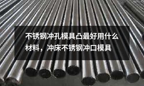 不銹鋼沖孔模具凸最好用什么材料，沖床不銹鋼沖口模具