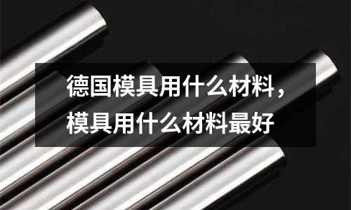 德國模具用什么材料，模具用什么材料最好
