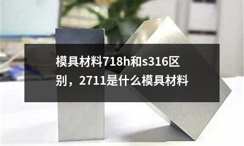 模具材料718h和s316區別，2711是什么模具材料