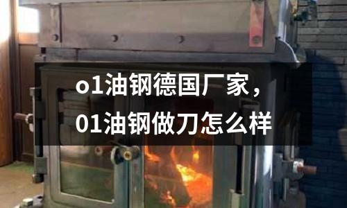 o1油鋼德國廠家，01油鋼做刀怎么樣