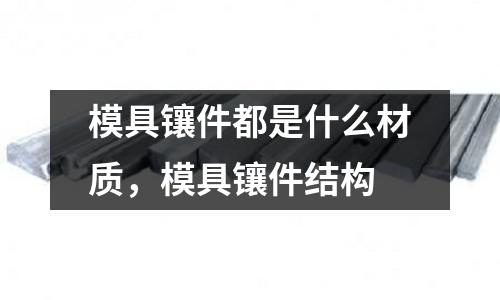 模具鑲件都是什么材質，模具鑲件結構