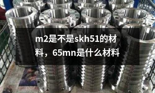 m2是不是skh51的材料，65mn是什么材料