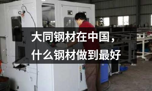 大同鋼材在中國,什么鋼材做到最好