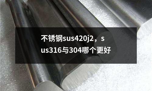 不銹鋼sus420j2,sus316與304哪個更好