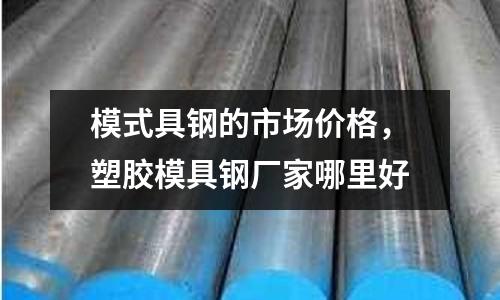 模式具鋼的市場價格，塑膠模具鋼廠家哪里好