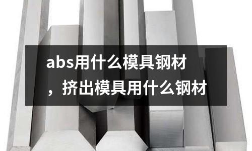 abs用什么模具鋼材，擠出模具用什么鋼材