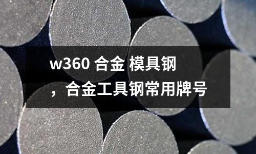 w360 合金 模具鋼，合金工具鋼常用牌號(hào)