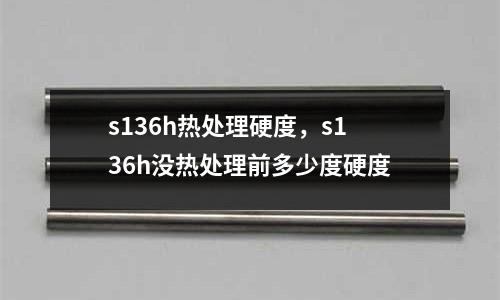 s136h熱處理硬度,s136h沒熱處理前多少度硬度