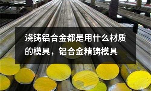 澆鑄鋁合金都是用什么材質的模具，鋁合金精鑄模具