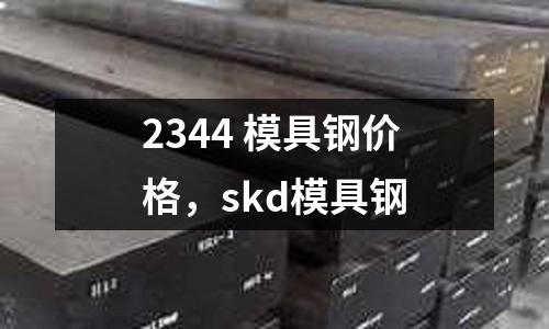 2344 模具鋼價(jià)格,skd模具鋼