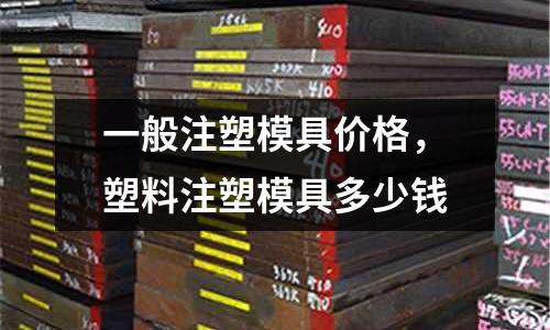 一般注塑模具價(jià)格,塑料注塑模具多少錢