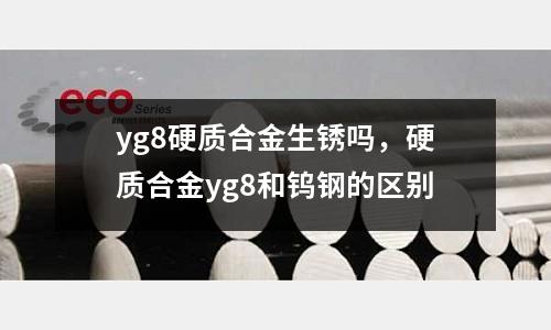 yg8硬質合金生銹嗎，硬質合金yg8和鎢鋼的區別