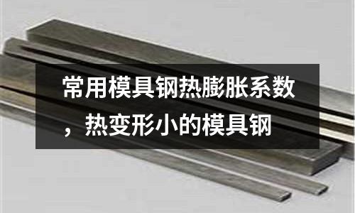 常用模具鋼熱膨脹系數,熱變形小的模具鋼