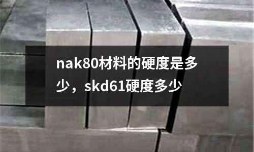 nak80材料的硬度是多少，skd61硬度多少