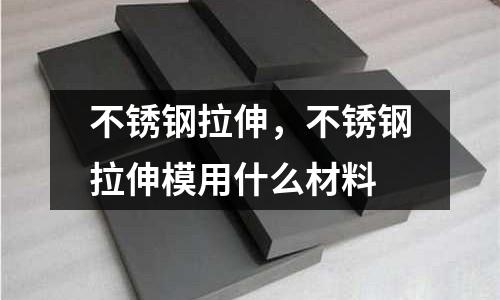不銹鋼拉伸,不銹鋼拉伸模用什么材料