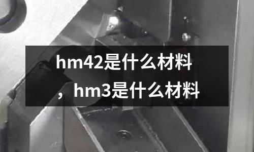 hm42是什么材料,hm3是什么材料