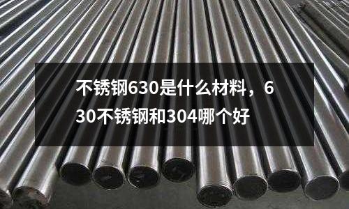 不銹鋼630是什么材料,630不銹鋼和304哪個好