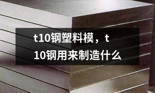 t10鋼塑料模，t10鋼用來制造什么