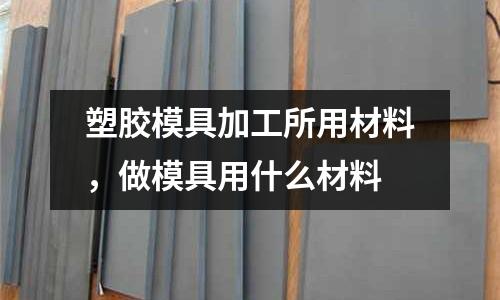 塑膠模具加工所用材料,做模具用什么材料
