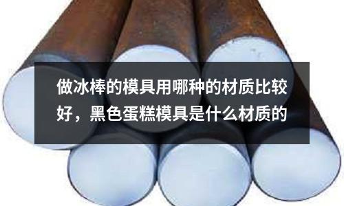做冰棒的模具用哪種的材質(zhì)比較好，黑色蛋糕模具是什么材質(zhì)的