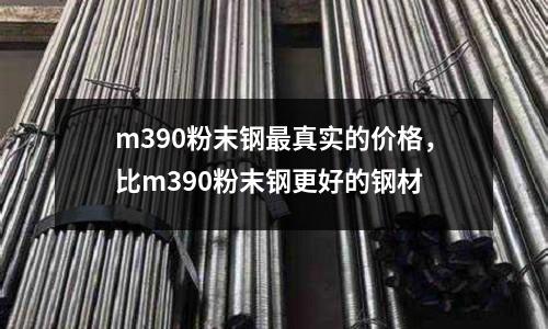 m390粉末鋼最真實的價格,比m390粉末鋼更好的鋼材