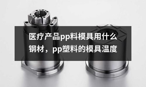 醫療產品pp料模具用什么鋼材，pp塑料的模具溫度