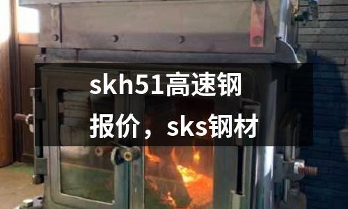 skh51高速鋼報價，sks鋼材