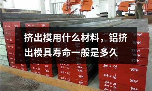 擠出模用什么材料，鋁擠出模具壽命一般是多久