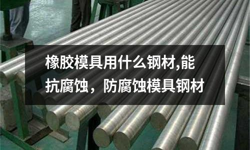 橡膠模具用什么鋼材,能抗腐蝕,防腐蝕模具鋼材