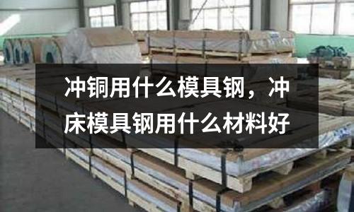 沖銅用什么模具鋼,沖床模具鋼用什么材料好
