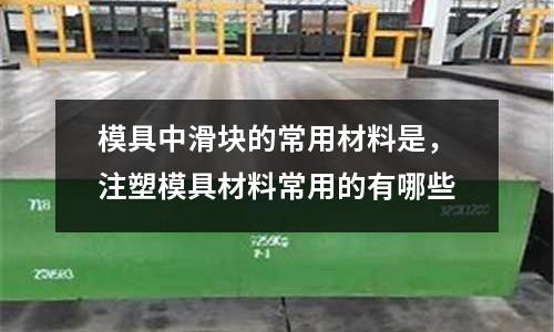 模具中滑塊的常用材料是，注塑模具材料常用的有哪些