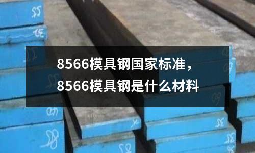 8566模具鋼國家標準，8566模具鋼是什么材料
